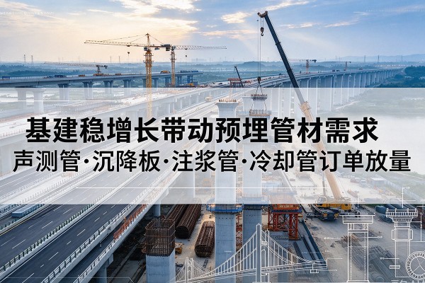 青田基建稳增长带动预埋监测管材需求,声测管、沉降板、注浆管订单持续放量