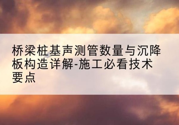 青田桩基需要预埋几根声测管？-桥梁桩基声测管数量与沉降板构造详解-施工必看技术要点
